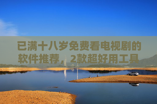 已满十八岁免费看电视剧的软件推荐，2款超好用工具解析，已满十八岁免费看电视剧的软件推荐，2款超好用工具解析