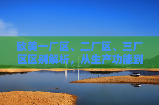 欧美一厂区、二厂区、三厂区区别解析，从生产功能到技术创新的分层演变，欧美一厂区、二厂区、三厂区区别解析，从生产功能到技术创新的分层演变