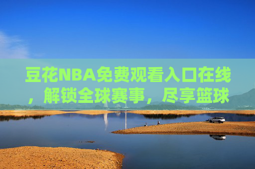 豆花NBA免费观看入口在线，解锁全球赛事，尽享篮球激情，豆花NBA免费在线观看入口，解锁全球赛事，尽享篮球激情