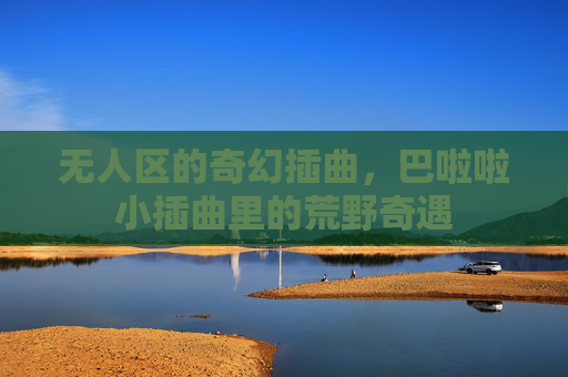 无人区的奇幻插曲，巴啦啦小插曲里的荒野奇遇