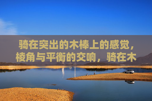 骑在突出的木棒上的感觉，棱角与平衡的交响，骑在木棒上的棱角与平衡交响