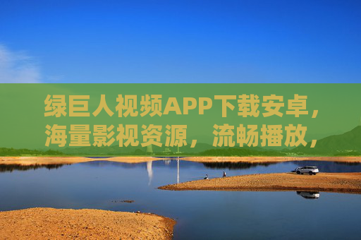绿巨人视频APP下载安卓，海量影视资源，流畅播放，便捷体验，安卓用户必选！