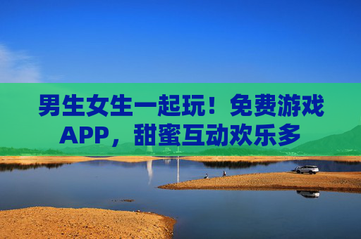 男生女生一起玩！免费游戏APP，甜蜜互动欢乐多