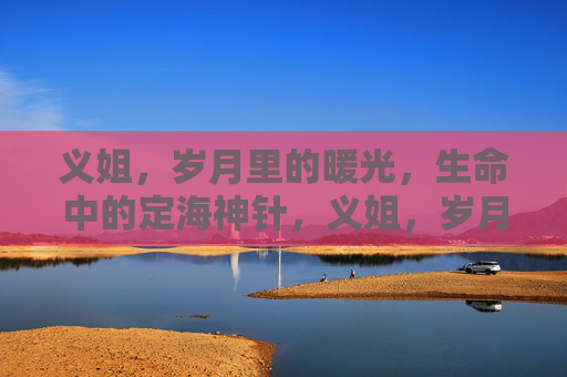 义姐，岁月里的暖光，生命中的定海神针，义姐，岁月里的暖光，生命中的定海神针