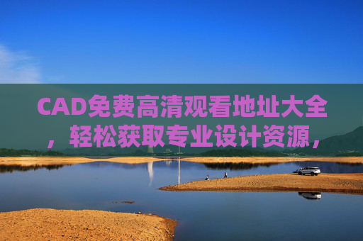 CAD免费高清观看地址大全，轻松获取专业设计资源，提升设计效率