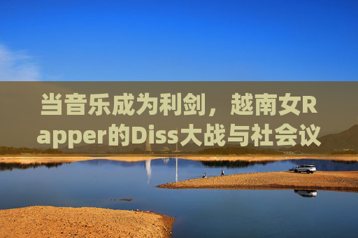 当音乐成为利剑，越南女Rapper的Diss大战与社会议题的激荡