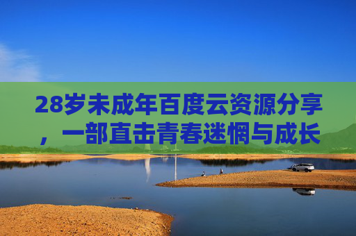 28岁未成年百度云资源分享，一部直击青春迷惘与成长阵痛的治愈系电影，28岁未成年，直击青春迷惘与成长阵痛的治愈系电影资源分享