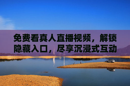 免费看真人直播视频，解锁隐藏入口，尽享沉浸式互动乐趣