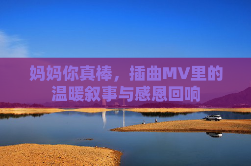 妈妈你真棒，插曲MV里的温暖叙事与感恩回响