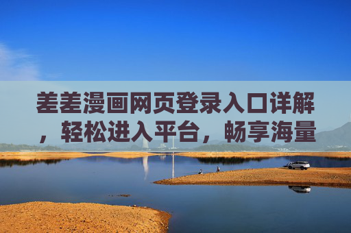 差差漫画网页登录入口详解，轻松进入平台，畅享海量漫画资源，差差漫画网页登录入口详解，轻松进入平台，畅享海量漫画资源