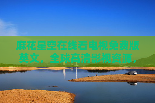 麻花星空在线看电视免费版英文，全球高清影视资源，畅享免费英文内容