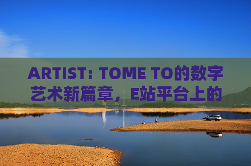 ARTIST: TOME TO的数字艺术新篇章，E站平台上的创意表达与视觉革命，TOME TO的数字艺术新篇章，E站平台上的创意表达与视觉革命