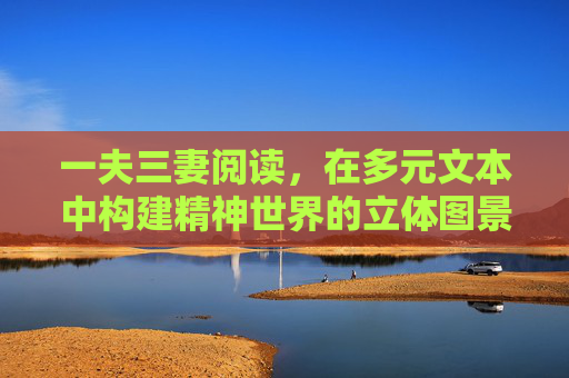 一夫三妻阅读，在多元文本中构建精神世界的立体图景，一夫三妻阅读，在多元文本中构建精神世界的立体图景