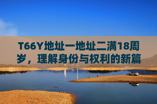 T66Y地址一地址二满18周岁，理解身份与权利的新篇章