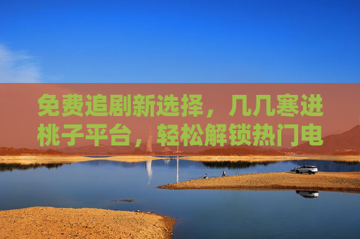 免费追剧新选择，几几寒进桃子平台，轻松解锁热门电视剧，告别追剧烦恼！免费追剧新选择，几几寒进桃子平台，轻松解锁热门电视剧，告别追剧烦恼！