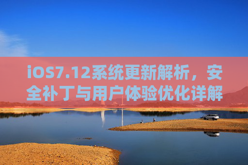 iOS7.12系统更新解析，安全补丁与用户体验优化详解，iOS7.12系统更新解析，安全补丁与用户体验优化详解