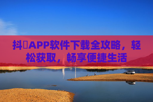 抖抈APP软件下载全攻略，轻松获取，畅享便捷生活