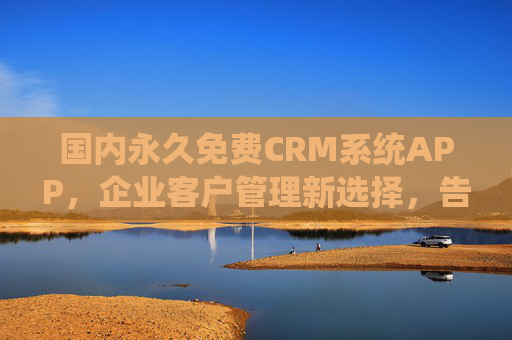 国内永久免费CRM系统APP，企业客户管理新选择，告别成本烦恼，国内永久免费CRM系统APP，企业客户管理新选择，轻松告别成本烦恼