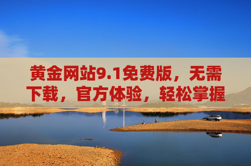黄金网站9.1免费版，无需下载，官方体验，轻松掌握黄金市场动态，黄金网站9.1免费版，官方体验，无需下载，轻松掌握黄金市场动态