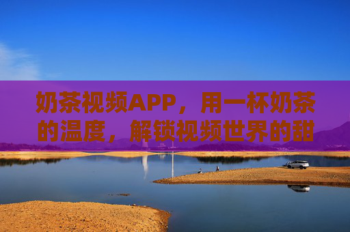 奶茶视频APP，用一杯奶茶的温度，解锁视频世界的甜蜜新体验