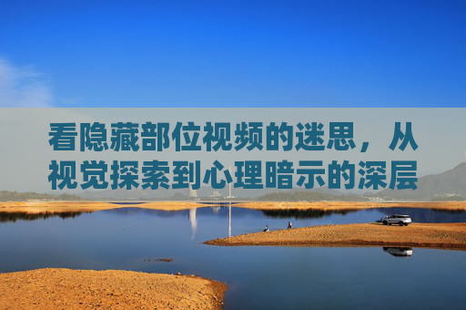 看隐藏部位视频的迷思，从视觉探索到心理暗示的深层剖析