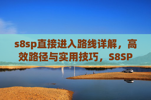 s8sp直接进入路线详解，高效路径与实用技巧，S8SP直接进入路线详解，高效路径与实用技巧