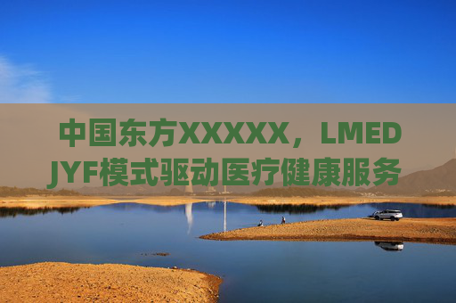中国东方XXXXX，LMEDJYF模式驱动医疗健康服务创新与升级