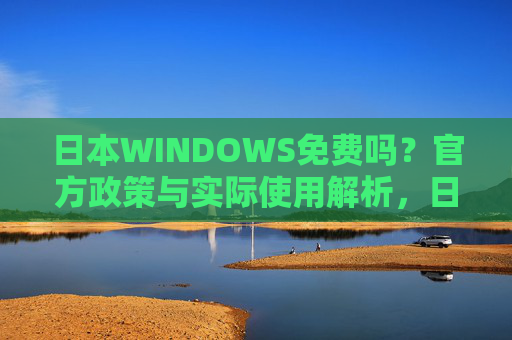 日本WINDOWS免费吗？官方政策与实际使用解析，日本Windows免费吗？官方政策与实际使用解析