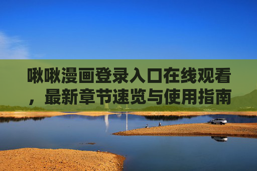 啾啾漫画登录入口在线观看，最新章节速览与使用指南，啾啾漫画登录入口在线观看，最新章节速览与使用指南