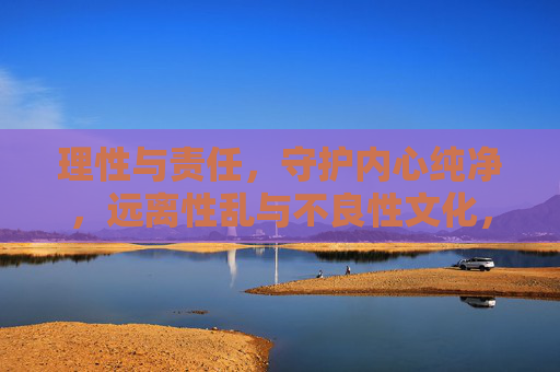 理性与责任，守护内心纯净，远离性乱与不良性文化，理性与责任，守护内心纯净，远离性乱与不良性文化