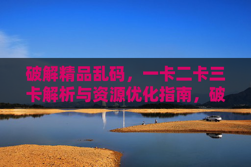 破解精品乱码，一卡二卡三卡解析与资源优化指南，破解精品乱码，一卡二卡三卡解析与资源优化指南