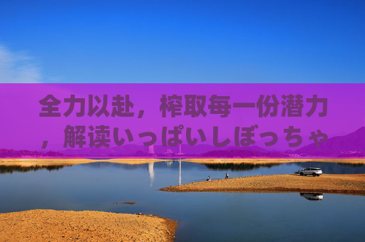 全力以赴，榨取每一份潜力，解读いっぱいしぼっちゃうぞ的行动力，全力以赴，榨取潜力，解码いっぱいしぼっちゃうぞ的行动力