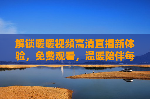 解锁暖暖视频高清直播新体验，免费观看，温暖陪伴每一刻，解锁暖暖视频高清直播新体验，免费观看，温暖陪伴每一刻