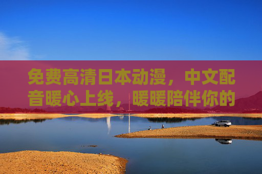 免费高清日本动漫，中文配音暖心上线，暖暖陪伴你的每一个角落