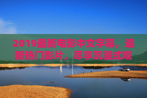 2019最新电影中文字幕，追新热门影片，尽享沉浸式观影体验，2019最新电影中文字幕，追新热门影片，尽享沉浸式观影体验
