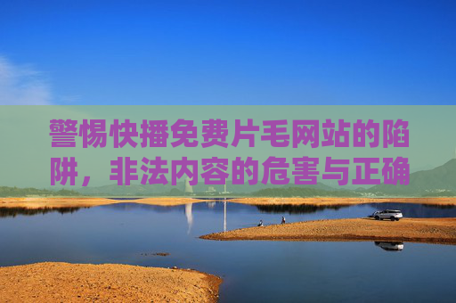 警惕快播免费片毛网站的陷阱，非法内容的危害与正确应对