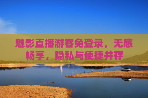 魅影直播游客免登录，无感畅享，隐私与便捷并存