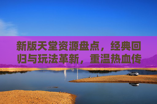 新版天堂资源盘点，经典回归与玩法革新，重温热血传奇的财富密码，新版天堂资源盘点，经典回归与玩法革新，重温热血传奇的财富密码