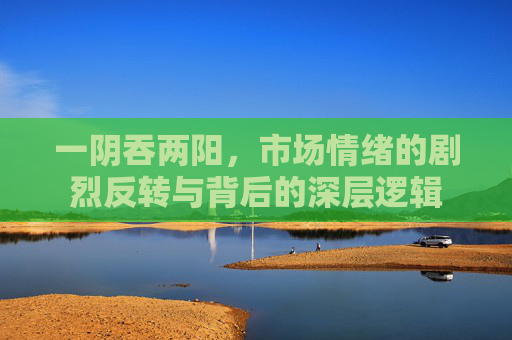 一阴吞两阳，市场情绪的剧烈反转与背后的深层逻辑