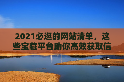 2021必逛的网站清单，这些宝藏平台助你高效获取信息与灵感