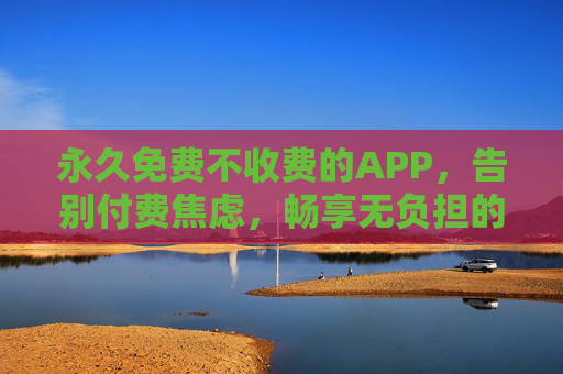 永久免费不收费的APP，告别付费焦虑，畅享无负担的数字生活