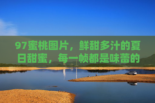 97蜜桃图片，鲜甜多汁的夏日甜蜜，每一帧都是味蕾的狂欢，97蜜桃图片，鲜甜多汁的夏日甜蜜，每一帧都是味蕾的狂欢