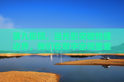 第九影院，当光影突破物理边界，我们在数字空间里重新看见电影