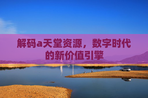 解码a天堂资源，数字时代的新价值引擎