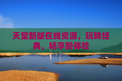 天堂新版在线资源，玩转经典，畅享新体验