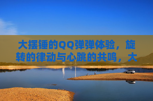 大摆锤的QQ弹弹体验，旋转的律动与心跳的共鸣，大摆锤的QQ弹弹体验，旋转的律动与心跳的共鸣