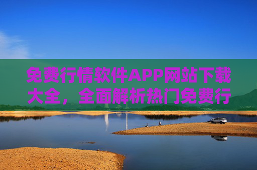 免费行情软件APP网站下载大全，全面解析热门免费行情工具，助您轻松把握市场动态，免费行情软件APP网站下载大全，全面解析热门免费工具，助您轻松把握市场动态