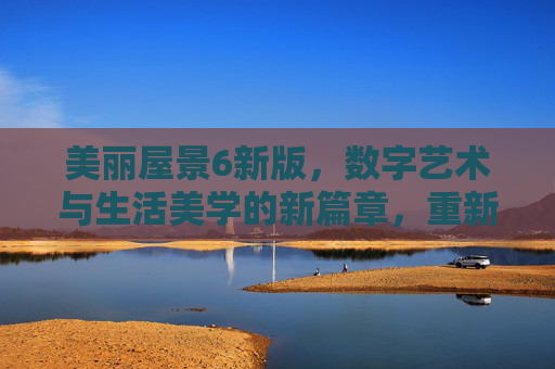 美丽屋景6新版，数字艺术与生活美学的新篇章，重新定义虚拟家居体验，美丽屋景6新版，数字艺术与生活美学的新篇章，重新定义虚拟家居体验