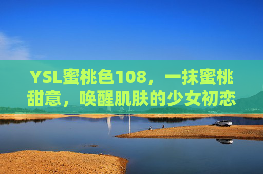 YSL蜜桃色108，一抹蜜桃甜意，唤醒肌肤的少女初恋感