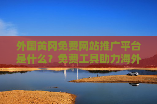 外国黄冈免费网站推广平台是什么？免费工具助力海外市场拓展的路径解析，外国黄冈免费网站推广平台，免费工具助力海外市场拓展路径解析